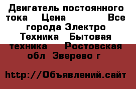 Двигатель постоянного тока. › Цена ­ 12 000 - Все города Электро-Техника » Бытовая техника   . Ростовская обл.,Зверево г.